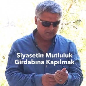 SİYASETİN MUTLULUK GİRDABINA KAPILMAK