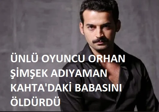 ÜNLÜ OYUNCU ORHAN ŞİMŞEK BABASINI ÖLDÜRDÜ