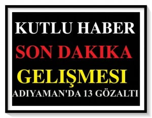 ADIYAMAN’DA PKK OPERASYONU: 13 KİŞİ GÖZALTINA ALINDI