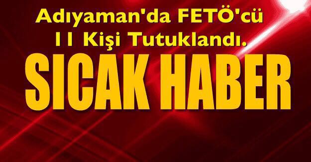 ADIYAMAN’DA FETÖ’CÜ 11 KİŞİ TUTUKLANDI