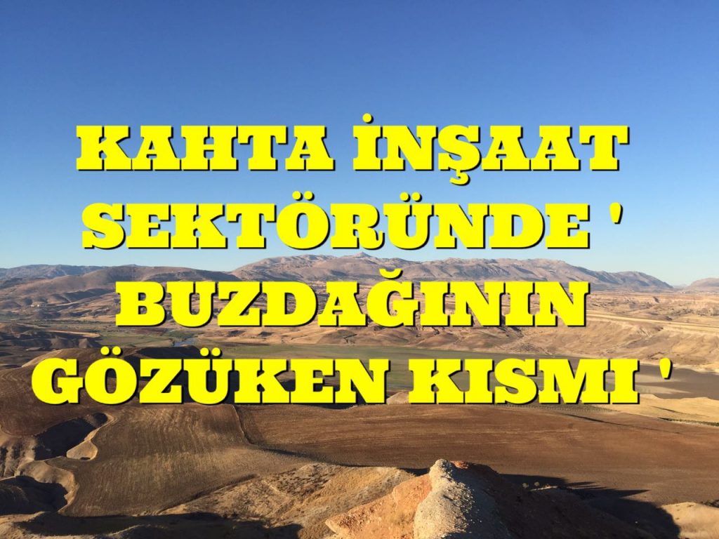 KAHTA İNŞAAT SEKTÖRÜNDE ” BUZDAĞININ GÖZÜKEN KISMI”