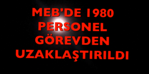 MEB’DE 1980 PERSONEL GÖREVDEN UZAKLAŞTIRILDI.