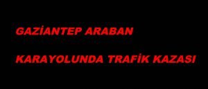 GAZİANTEP ARABAN KARAYOLUNDA TRAFİK KAZASI 3 KİŞİ …