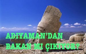 ADIYAMAN’DAN BAKAN MI ÇIKIYOR?
