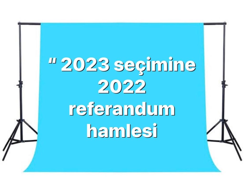“2023 SEÇİMİNE 2022 REFERANDUM HAMLESİ”