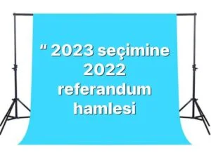 “2023 SEÇİMİNE 2022 REFERANDUM HAMLESİ”
