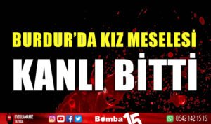 Burdur’da kız meselesi kanlı bitti